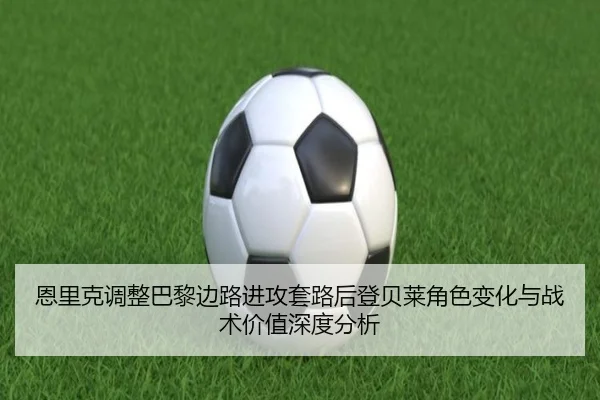恩里克调整巴黎边路进攻套路后登贝莱角色变化与战术价值深度分析