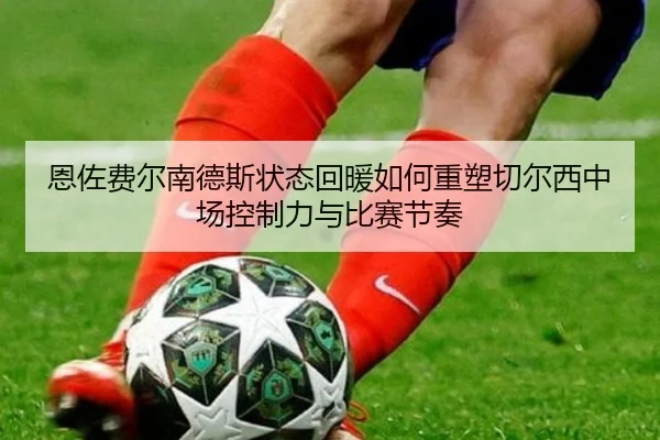 恩佐费尔南德斯状态回暖如何重塑切尔西中场控制力与比赛节奏