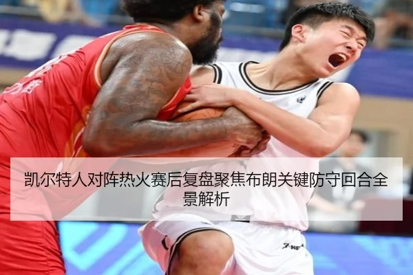 凯尔特人对阵热火赛后复盘聚焦布朗关键防守回合全景解析