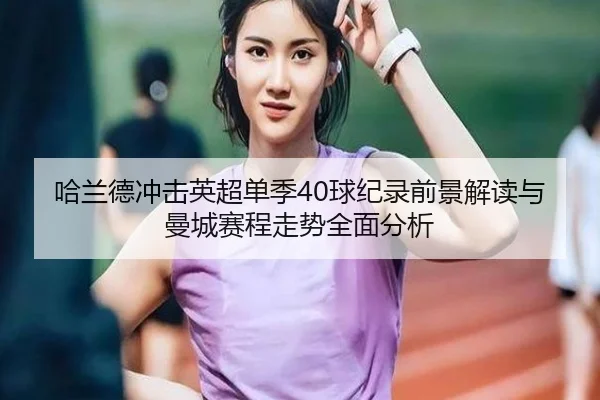 哈兰德冲击英超单季40球纪录前景解读与曼城赛程走势全面分析