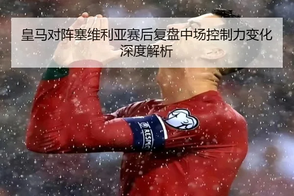 皇马对阵塞维利亚赛后复盘中场控制力变化深度解析