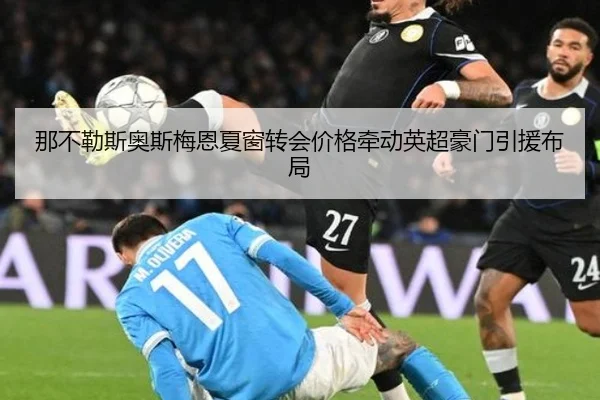那不勒斯奥斯梅恩夏窗转会价格牵动英超豪门引援布局