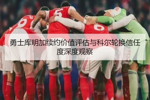 勇士库明加续约价值评估与科尔轮换信任度深度观察