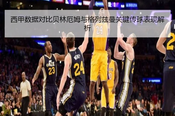 西甲数据对比贝林厄姆与格列兹曼关键传球表现解析