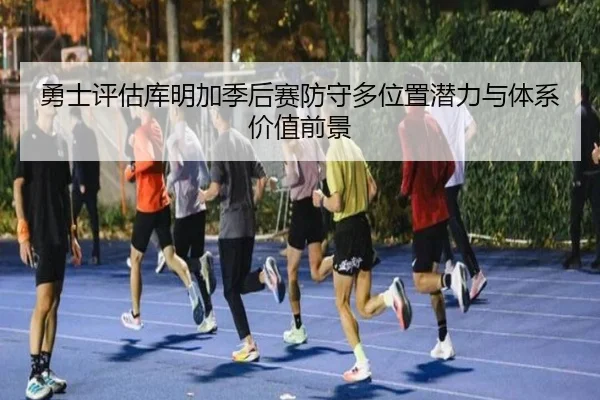 勇士评估库明加季后赛防守多位置潜力与体系价值前景