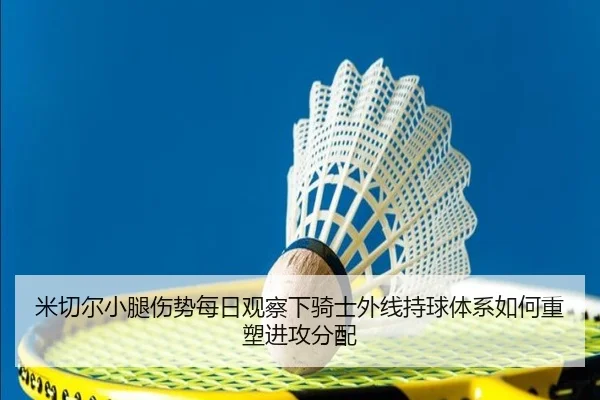 米切尔小腿伤势每日观察下骑士外线持球体系如何重塑进攻分配