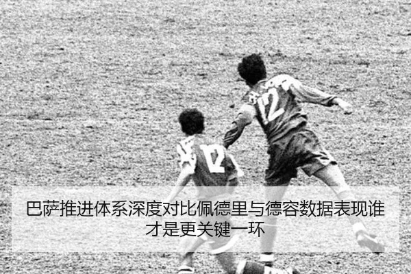 巴萨推进体系深度对比佩德里与德容数据表现谁才是更关键一环
