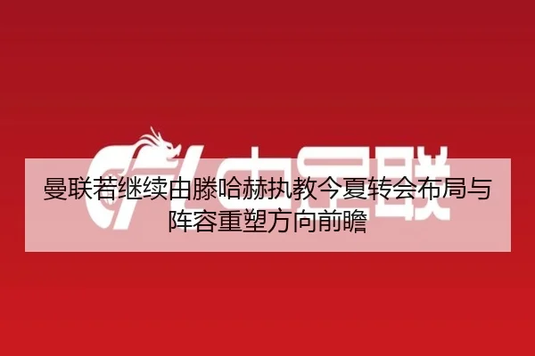 曼联若继续由滕哈赫执教今夏转会布局与阵容重塑方向前瞻
