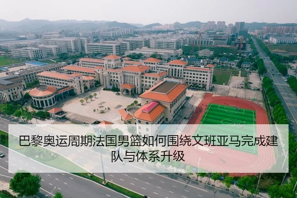 巴黎奥运周期法国男篮如何围绕文班亚马完成建队与体系升级