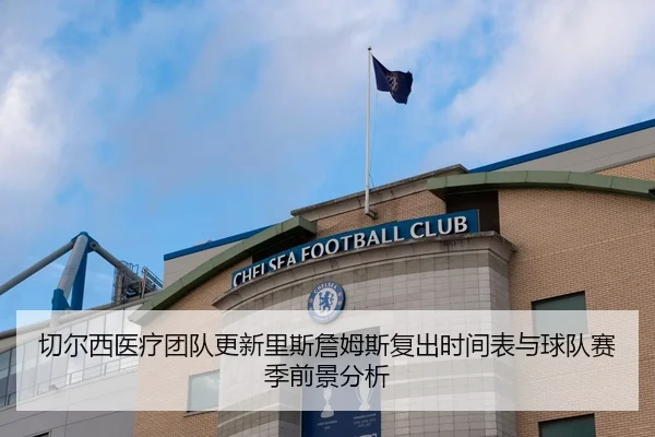 切尔西医疗团队更新里斯詹姆斯复出时间表与球队赛季前景分析