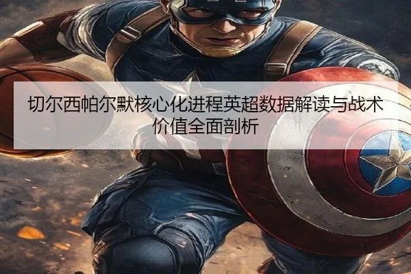 切尔西帕尔默核心化进程英超数据解读与战术价值全面剖析