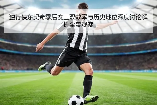 独行侠东契奇季后赛三双效率与历史地位深度讨论解析全景观察