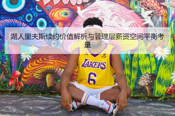 湖人里夫斯续约价值解析与管理层薪资空间平衡考量