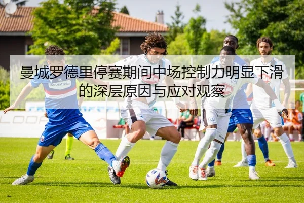 曼城罗德里停赛期间中场控制力明显下滑的深层原因与应对观察