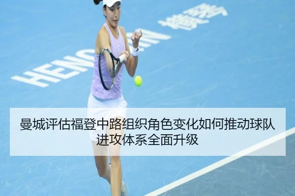曼城评估福登中路组织角色变化如何推动球队进攻体系全面升级