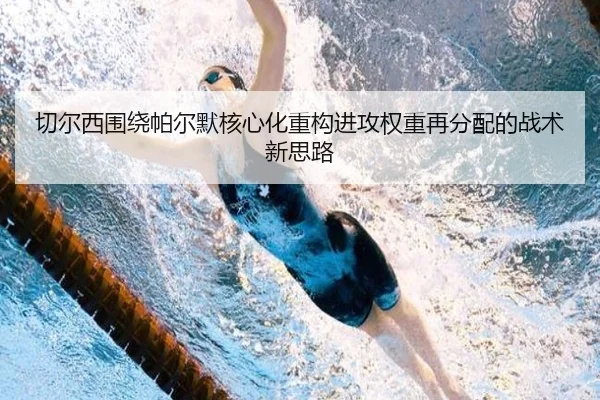 切尔西围绕帕尔默核心化重构进攻权重再分配的战术新思路
