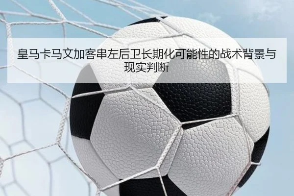 皇马卡马文加客串左后卫长期化可能性的战术背景与现实判断