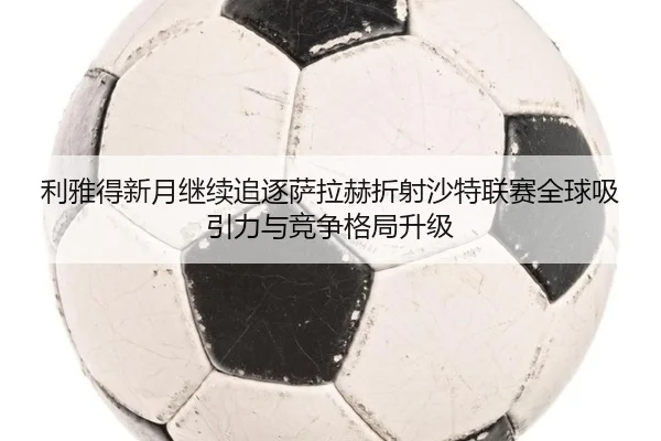 利雅得新月继续追逐萨拉赫折射沙特联赛全球吸引力与竞争格局升级