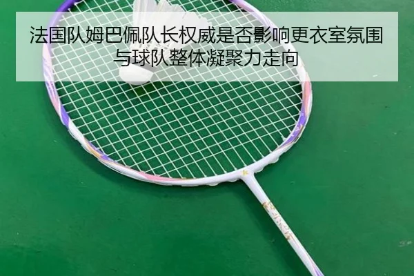 法国队姆巴佩队长权威是否影响更衣室氛围与球队整体凝聚力走向