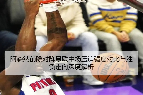 阿森纳前瞻对阵曼联中场压迫强度对比与胜负走向深度解析