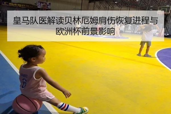 皇马队医解读贝林厄姆肩伤恢复进程与欧洲杯前景影响