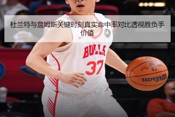 杜兰特与詹姆斯关键时刻真实命中率对比透视胜负手价值