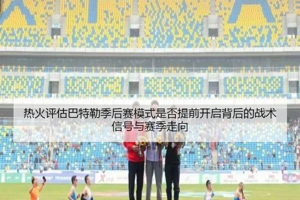 热火评估巴特勒季后赛模式是否提前开启背后的战术信号与赛季走向