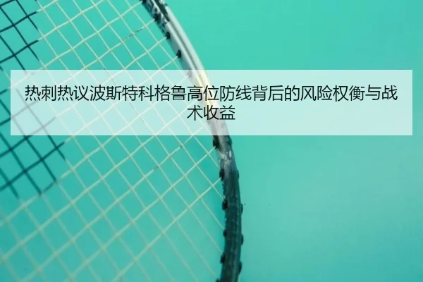 热刺热议波斯特科格鲁高位防线背后的风险权衡与战术收益