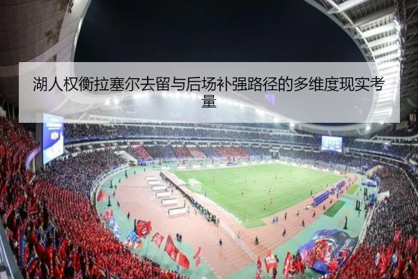 湖人权衡拉塞尔去留与后场补强路径的多维度现实考量