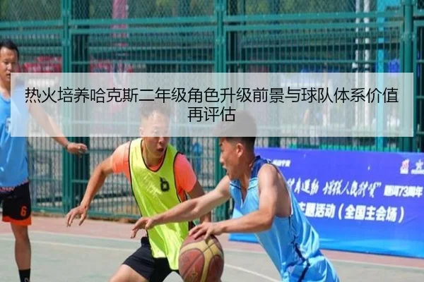 热火培养哈克斯二年级角色升级前景与球队体系价值再评估