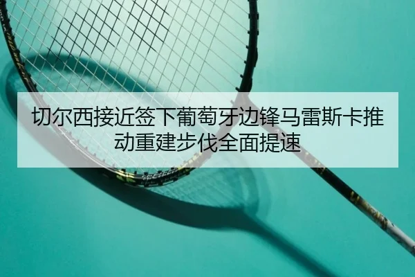切尔西接近签下葡萄牙边锋马雷斯卡推动重建步伐全面提速