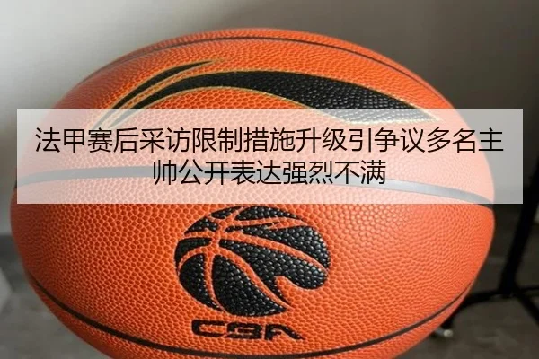 法甲赛后采访限制措施升级引争议多名主帅公开表达强烈不满