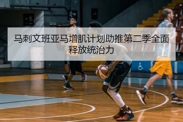 马刺文班亚马增肌计划助推第二季全面释放统治力