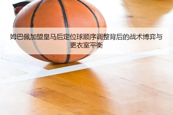 姆巴佩加盟皇马后定位球顺序调整背后的战术博弈与更衣室平衡