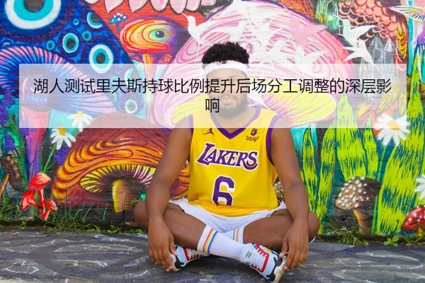 湖人测试里夫斯持球比例提升后场分工调整的深层影响