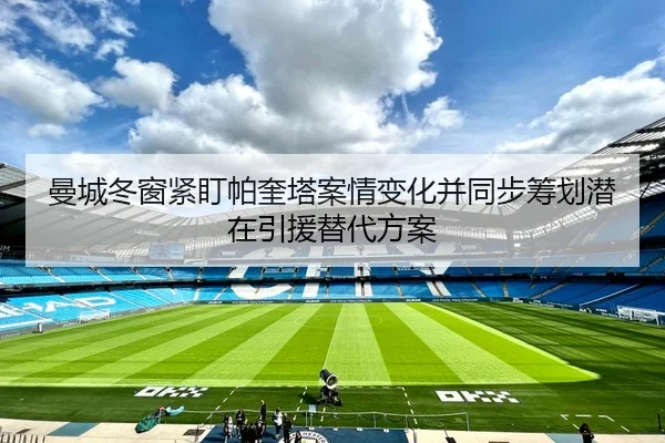 曼城冬窗紧盯帕奎塔案情变化并同步筹划潜在引援替代方案