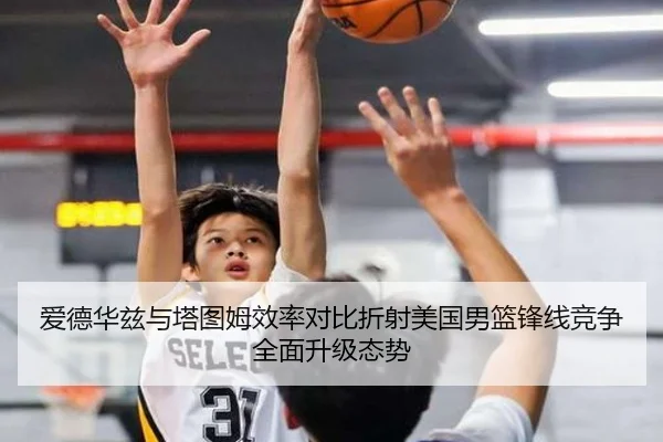 爱德华兹与塔图姆效率对比折射美国男篮锋线竞争全面升级态势